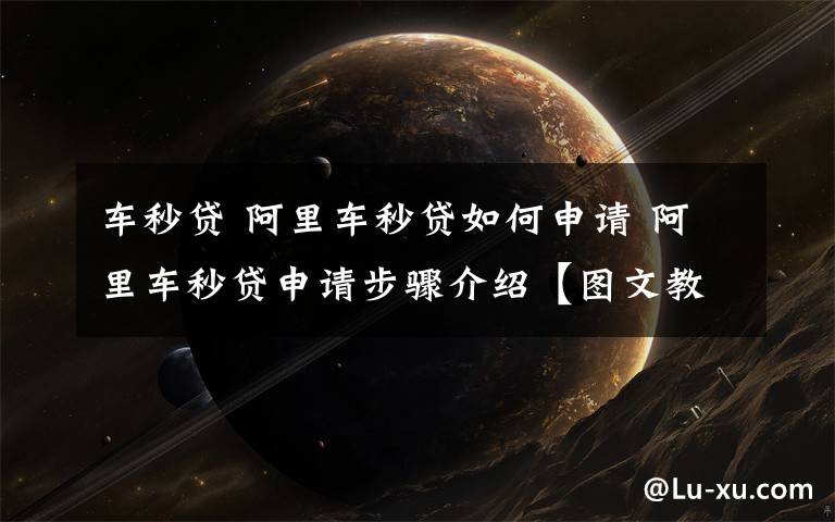 车秒贷 阿里车秒贷如何申请 阿里车秒贷申请步骤介绍【图文教程】