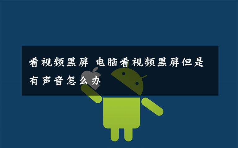 看视频黑屏 电脑看视频黑屏但是有声音怎么办