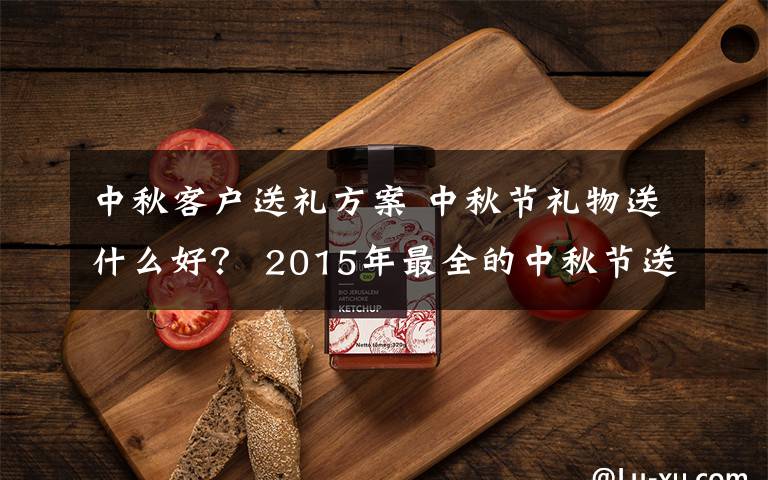 中秋客户送礼方案 中秋节礼物送什么好? 2015年最全的中秋节送礼方案