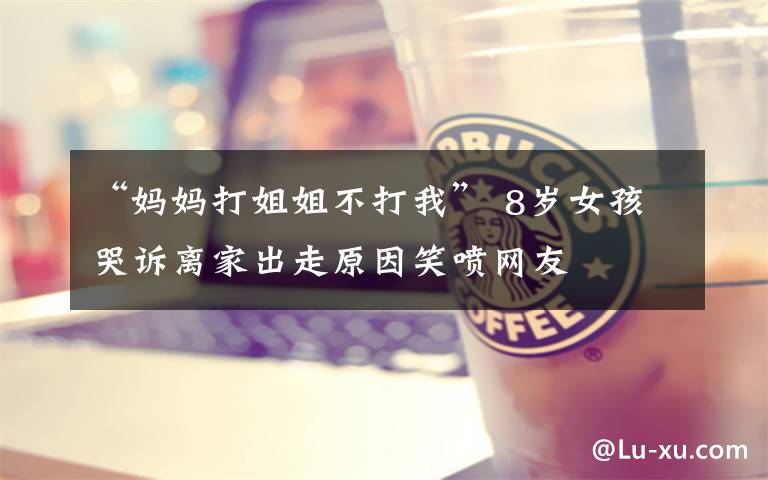 “妈妈打姐姐不打我” 8岁女孩哭诉离家出走原因笑喷网友