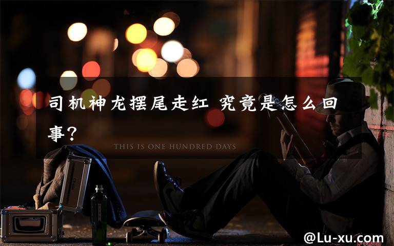 司机神龙摆尾走红 究竟是怎么回事?