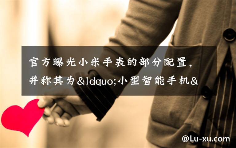 官方曝光小米手表的部分配置,并称其为“小型智能手机”