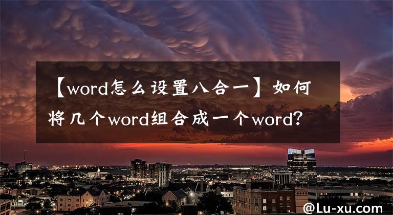 【word怎么设置八合一】如何将几个word组合成一个word?