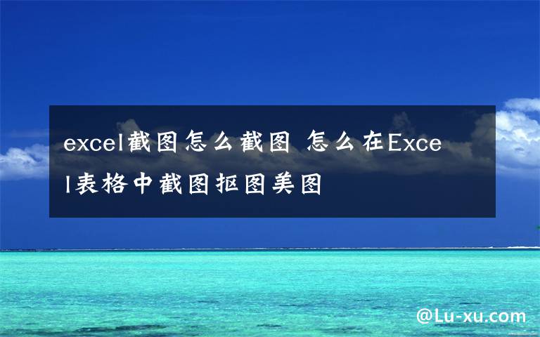 excel截图怎么截图 怎么在Excel表格中截图抠图美图