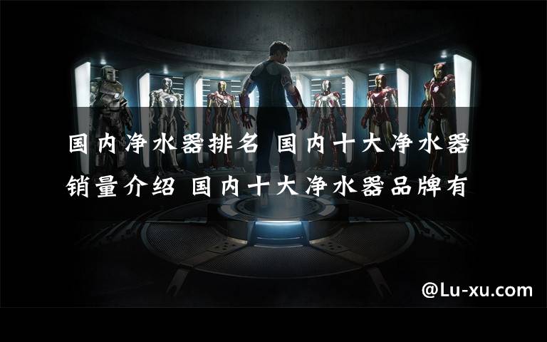 国内净水器排名 国内十大净水器销量介绍 国内十大净水器品牌有哪些【详解】