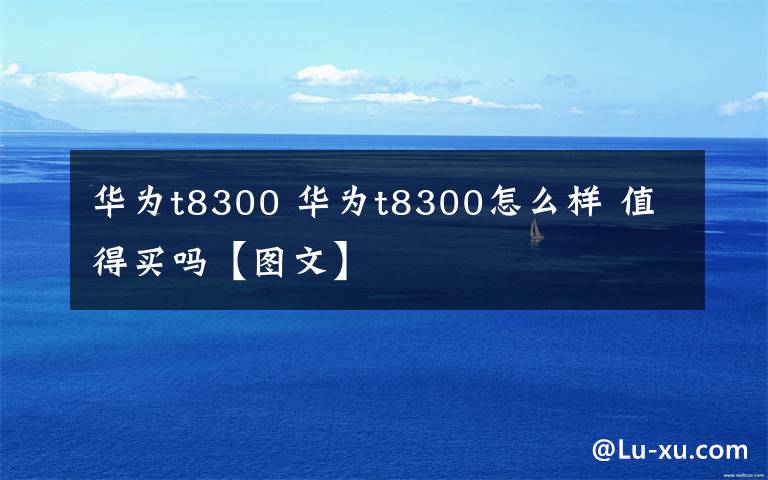 华为t8300 华为t8300怎么样 值得买吗【图文】