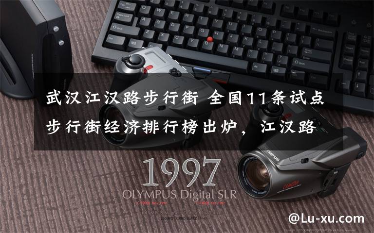 武汉江汉路步行街 全国11条试点步行街经济排行榜出炉,江汉路最受年轻消费者青睐