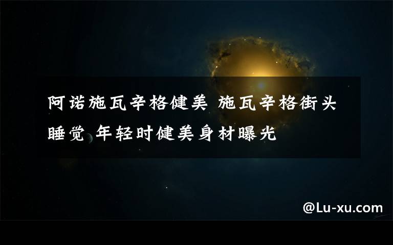 阿诺施瓦辛格健美 施瓦辛格街头睡觉 年轻时健美身材曝光