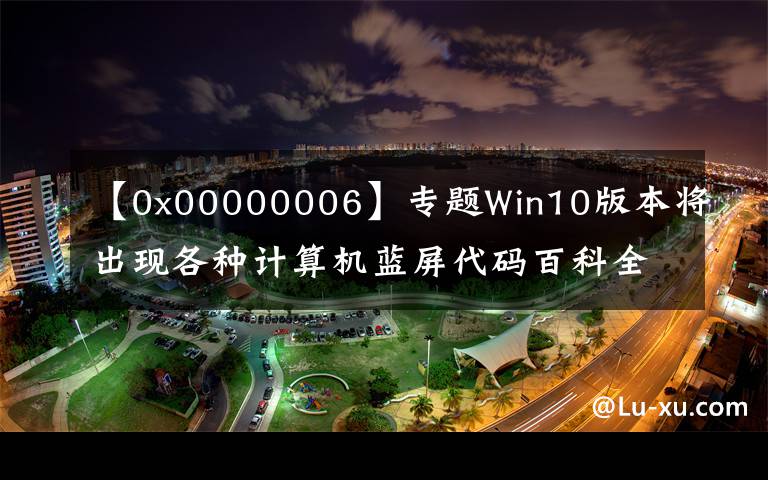 【0x00000006】专题Win10版本将出现各种计算机蓝屏代码百科全书