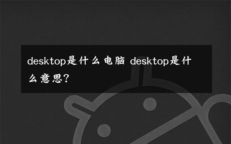 desktop是什么电脑 desktop是什么意思?
