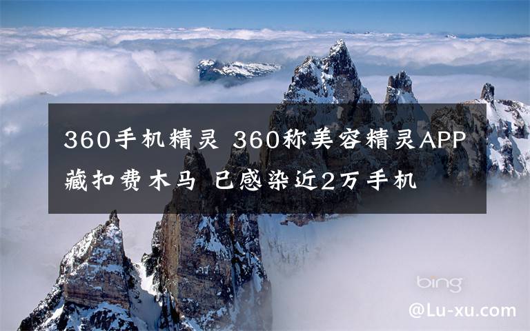 360手机精灵 360称美容精灵APP藏扣费木马 已感染近2万手机