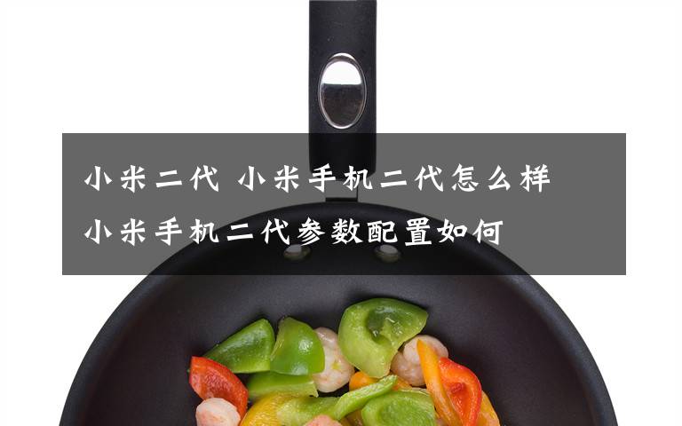 小米二代 小米手机二代怎么样 小米手机二代参数配置如何