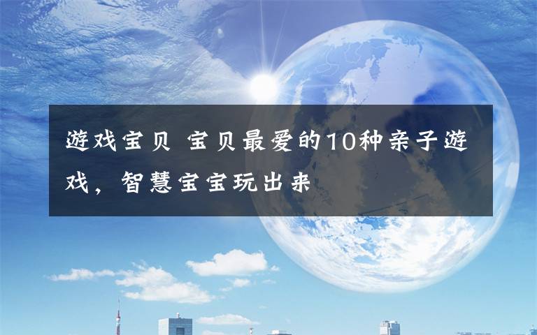 游戏宝贝 宝贝最爱的10种亲子游戏,智慧宝宝玩出来