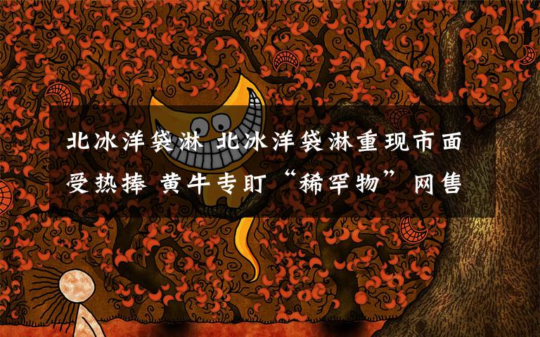 北冰洋袋淋 北冰洋袋淋重现市面受热捧 黄牛专盯“稀罕物”网售价格翻番