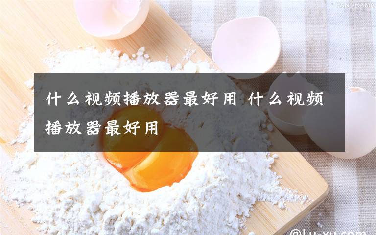 什么视频播放器最好用 什么视频播放器最好用