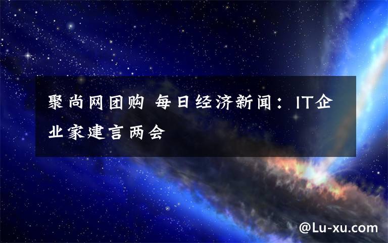 聚尚网团购 每日经济新闻:IT企业家建言两会