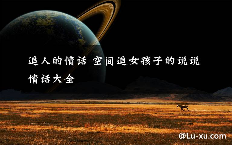 追人的情话 空间追女孩子的说说情话大全