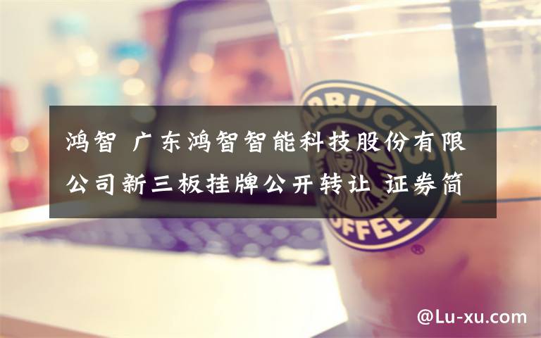 鸿智 广东鸿智智能科技股份有限公司新三板挂牌公开转让 证券简称鸿智科技 代码870726