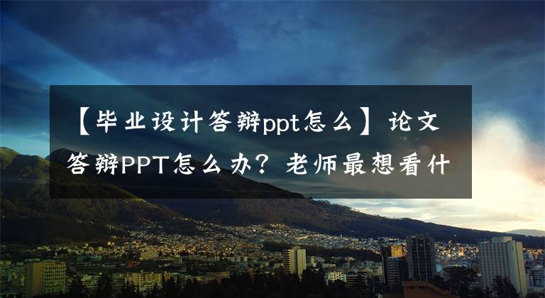 【毕业设计答辩ppt怎么】论文答辩PPT怎么办？老师最想看什么内容？(干货共享)