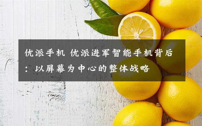优派手机 优派进军智能手机背后:以屏幕为中心的整体战略