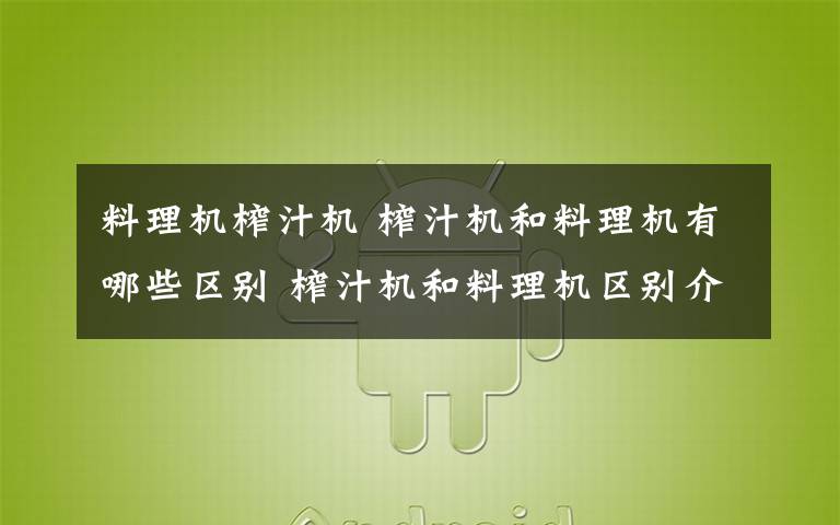 料理机榨汁机 榨汁机和料理机有哪些区别 榨汁机和料理机区别介绍【详解】