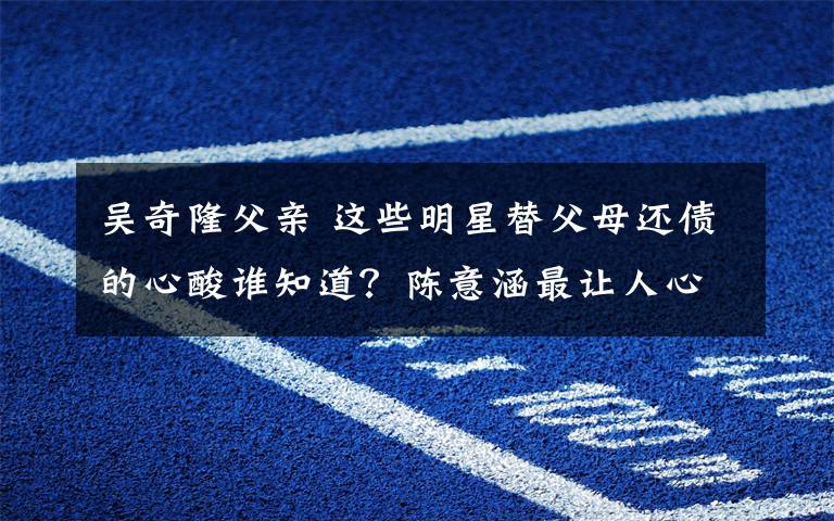 吴奇隆父亲 这些明星替父母还债的心酸谁知道?陈意涵最让人心疼!