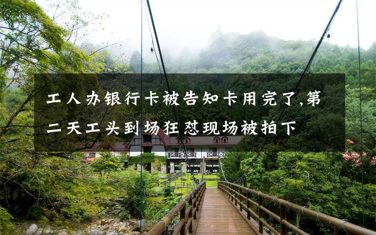 工人办银行卡被告知卡用完了,第二天工头到场狂怼现场被拍下