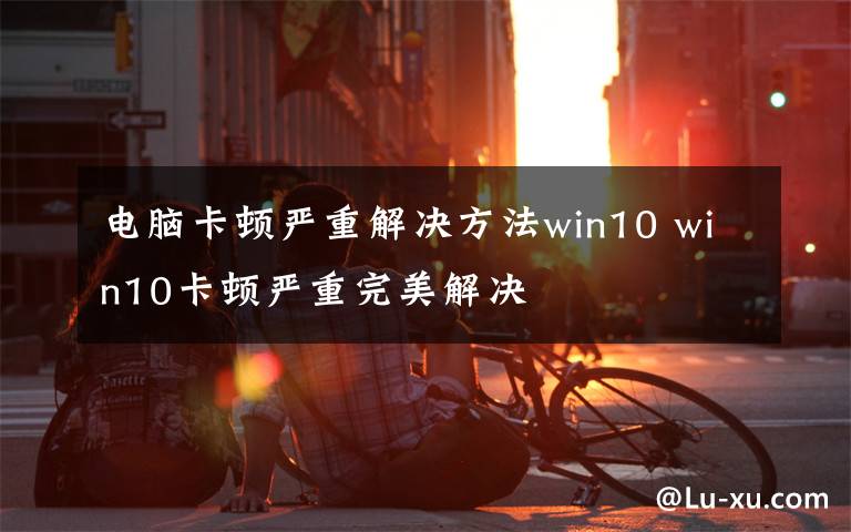电脑卡顿严重解决方法win10 win10卡顿严重完美解决