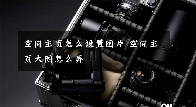 空间主页怎么设置图片 空间主页大图怎么弄