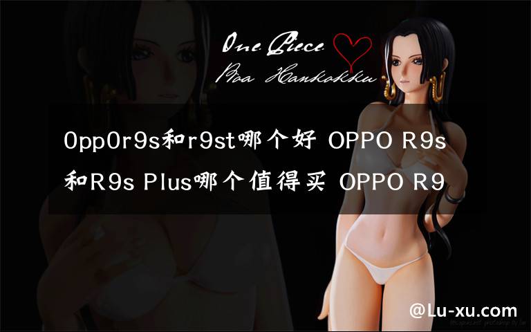 0pp0r9s和r9st哪个好 OPPO R9s和R9s Plus哪个值得买 OPPO R9s和R9s Plus有什么区别