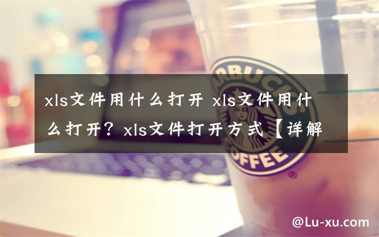 xls文件用什么打开 xls文件用什么打开?xls文件打开方式【详解】