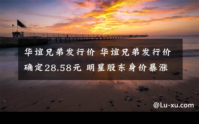 华谊兄弟发行价 华谊兄弟发行价确定28.58元 明星股东身价暴涨