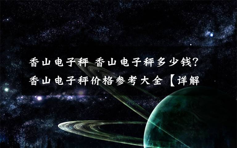 香山电子秤 香山电子秤多少钱?香山电子秤价格参考大全【详解】