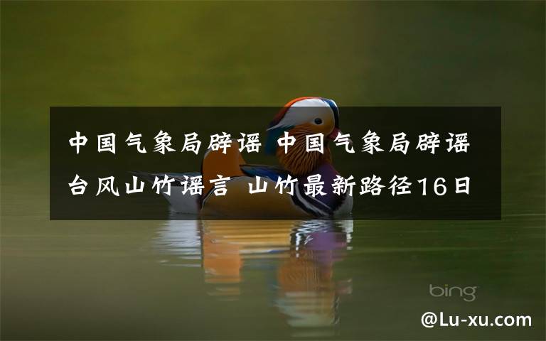 中国气象局辟谣 中国气象局辟谣台风山竹谣言 山竹最新路径16日傍晚登陆广东