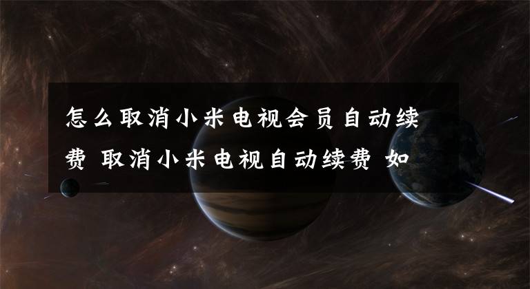 怎么取消小米电视会员自动续费 取消小米电视自动续费 如何解除小米电视会员自动续费
