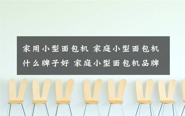家用小型面包机 家庭小型面包机什么牌子好 家庭小型面包机品牌介绍【图文详解】