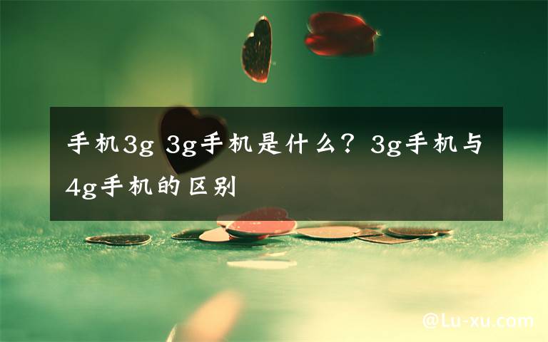 手机3g 3g手机是什么?3g手机与4g手机的区别