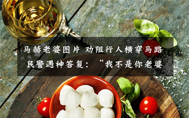 马赫老婆图片 劝阻行人横穿马路 民警遇神答复:“我不是你老婆不用你管”