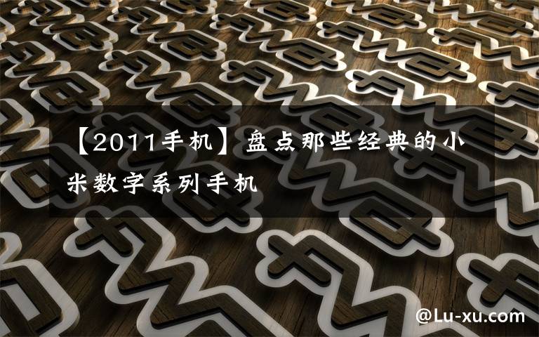 【2011手机】盘点那些经典的小米数字系列手机