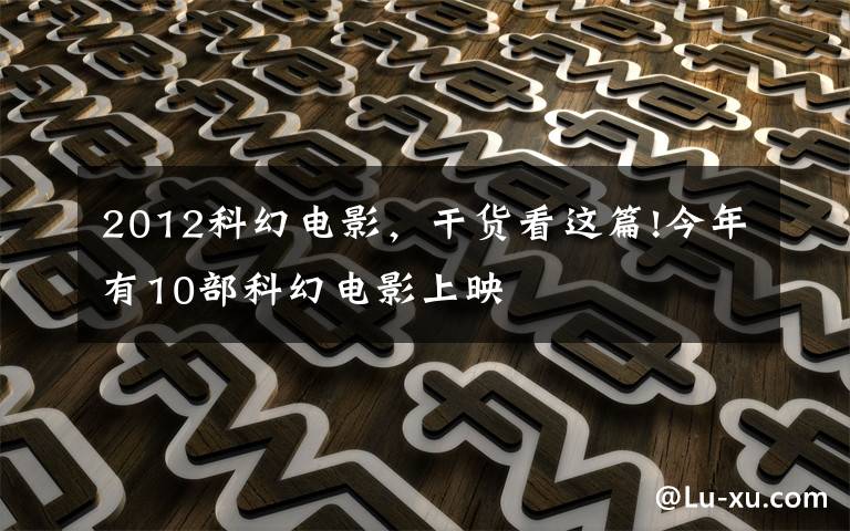 2012科幻电影,干货看这篇!今年有10部科幻电影上映