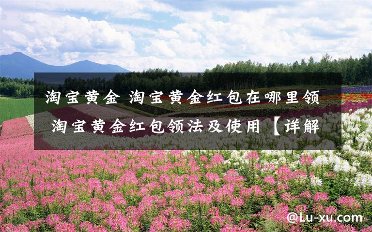 淘宝黄金 淘宝黄金红包在哪里领 淘宝黄金红包领法及使用【详解】