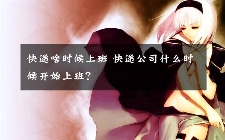 快递啥时候上班 快递公司什么时候开始上班?