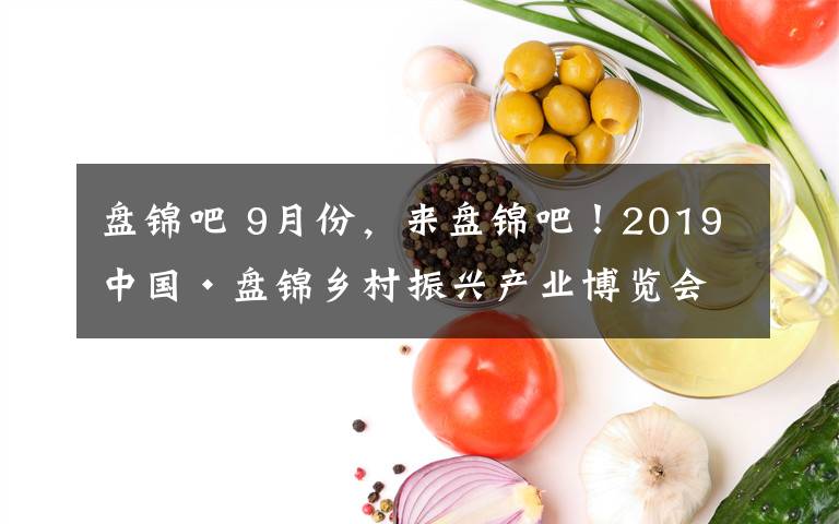 盘锦吧 9月份,来盘锦吧!2019中国·盘锦乡村振兴产业博览会欢迎您