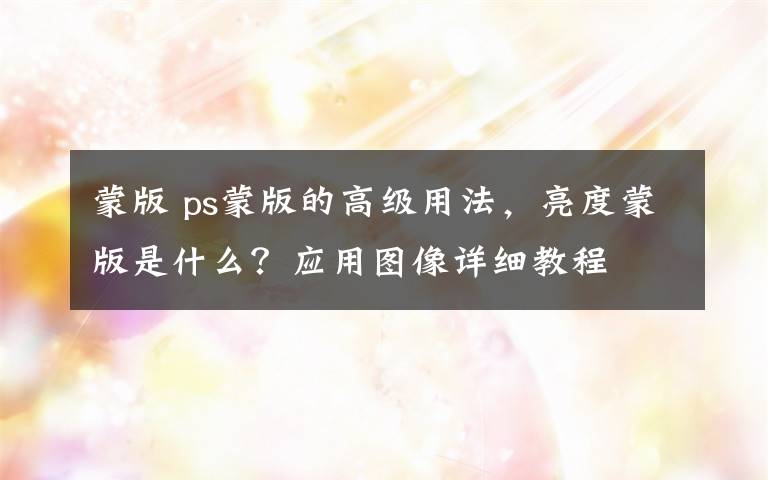 蒙版 ps蒙版的高级用法,亮度蒙版是什么?应用图像详细教程