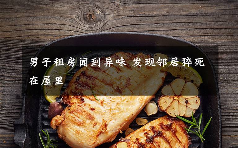 男子租房闻到异味 发现邻居猝死在屋里