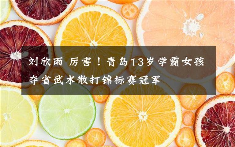 刘欣雨 厉害!青岛13岁学霸女孩夺省武术散打锦标赛冠军