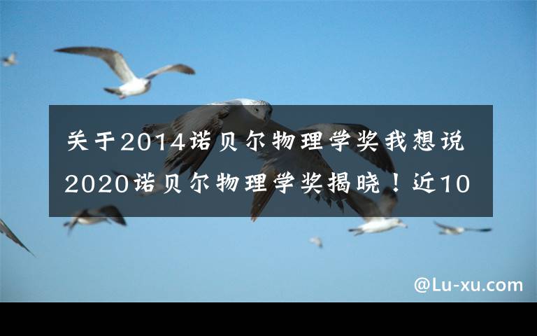 关于2014诺贝尔物理学奖我想说2020诺贝尔物理学奖揭晓!近10年得主及成就都有哪些?