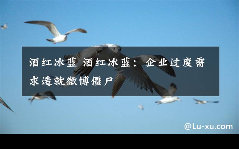 酒红冰蓝 酒红冰蓝:企业过度需求造就微博僵尸