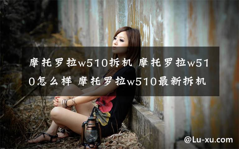 摩托罗拉w510拆机 摩托罗拉w510怎么样 摩托罗拉w510最新拆机介绍