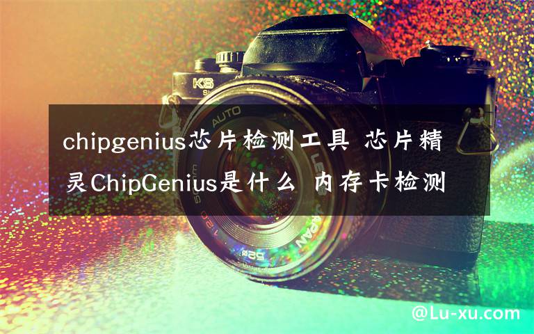 chipgenius芯片检测工具 芯片精灵ChipGenius是什么 内存卡检测工具介绍